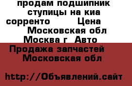 продам подшипник ступицы на киа сорренто 2010 › Цена ­ 2 000 - Московская обл., Москва г. Авто » Продажа запчастей   . Московская обл.